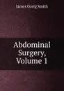 Abdominal Surgery, Volume 1 - James Greig Smith