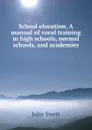 School elocution. A manual of vocal training in high schools, normal schools, and academies - John Swett