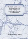 The Holy Spirit in the ancient church; a study of Christian teaching in the age of the fathers - Henry Barclay Swete
