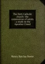 The Holy Catholic church: the communion of saints : a study in the Apostles. Creed - Henry Barclay Swete