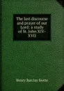 The last discourse and prayer of our Lord: a study of St. John XIV-XVII - Henry Barclay Swete