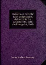 Lectures on Catholic faith and practice, delivered in the Church of St. John the Evangelist, Bath - James Norbert Sweeney