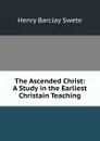 The Ascended Christ: A Study in the Earliest Christain Teaching - Henry Barclay Swete