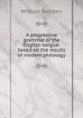 A progressive grammar of the English tongue: based on the results of modern philology - William Swinton