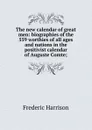 The new calendar of great men: biographies of the 559 worthies of all ages and nations in the positivist calendar of Auguste Comte; - Frederic Harrison