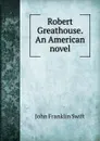 Robert Greathouse. An American novel - John Franklin Swift