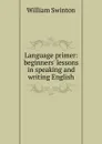 Language primer: beginners. lessons in speaking and writing English - William Swinton
