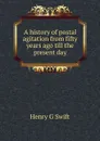 A history of postal agitation from fifty years ago till the present day - Henry G Swift