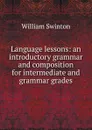 Language lessons: an introductory grammar and composition for intermediate and grammar grades - William Swinton