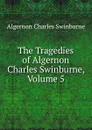 The Tragedies of Algernon Charles Swinburne, Volume 5 - Algernon Charles Swinburne