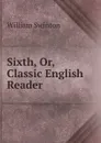 Sixth, Or, Classic English Reader - William Swinton