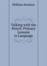 Talking with the Pencil: Primary Lessons in Language - William Swinton