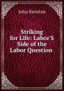 Striking for Life: Labor.S Side of the Labor Question . - John Swinton