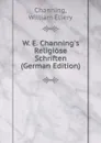 W. E. Channing.s Religiose Schriften (German Edition) - William Ellery Channing