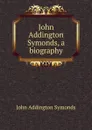 John Addington Symonds, a biography - John Addington Symonds