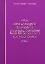 John Addington Symonds; a biography. Compiled from his papers and correspondence - John Addington Symonds