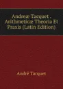 Andreae Tacquet . Arithmeticae Theoria Et Praxis (Latin Edition) - André Tacquet