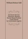 On Secret Service: Detective-Mystery Stories Based On Real Cases Solved by Government Agents - William Nelson Taft