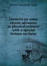 Lectures on some recent advances in physical science: with a special lecture on force - Peter Guthrie Tait