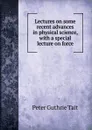 Lectures on some recent advances in physical science, with a special lecture on force - Peter Guthrie Tait