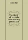 Christianity without the conscience / y James Tait - James Tait