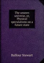 The unseen universe, or, Physical speculations on a future state - Balfour Stewart