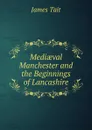 Mediaeval Manchester and the Beginnings of Lancashire - James Tait