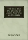 The Bible and the Church, Or Lesson Teachings and Collects - William Tait