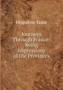 Journeys Through France: Being Impressions of the Provinces - Taine Hippolyte
