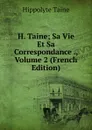 H. Taine; Sa Vie Et Sa Correspondance ., Volume 2 (French Edition) - Taine Hippolyte