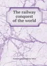 The railway conquest of the world - Frederick Arthur Ambrose Talbot