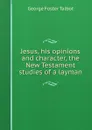 Jesus, his opinions and character, the New Testament studies of a layman - George Foster Talbot