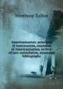 Americanization: principals of Americanism, essentials of Americanization, technic of race-assimilation, annotated bibliography - Winthrop Talbot