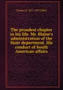 The proudest chapter in his life. Mr. Blaine.s administration of the State department. His conduct of South American affairs - Thomas H. 1823-1907 Talbot