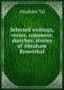 Selected writings, verses, comment, sketches, stories of Abraham Rosenthal - Abraham Tal