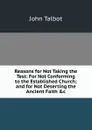 Reasons for Not Taking the Test: For Not Conforming to the Established Church; and for Not Deserting the Ancient Faith .c - John Talbot