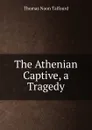 The Athenian Captive, a Tragedy - Thomas Noon Talfourd
