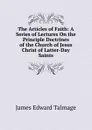 The Articles of Faith: A Series of Lectures On the Principle Doctrines of the Church of Jesus Christ of Latter-Day Saints - James Edward Talmage