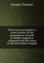 Word stress in English; a short treatise on the accentuation of words in Middle-English as compared with the stress in Old and Modern English - George J Tamson