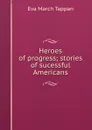 Heroes of progress; stories of sucessful Americans - Eva March Tappan