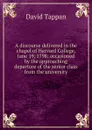 A discourse delivered in the chapel of Harvard College, June 19, 1798: occasioned by the approaching departure of the senior class from the university - David Tappan