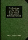 The Doctrine of the Will, Determined by an Appeal to Consciousness - Henry Philip Tappan
