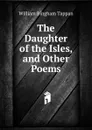 The Daughter of the Isles, and Other Poems - William Bingham Tappan