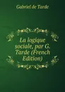 La logique sociale, par G. Tarde (French Edition) - Gabriel de Tarde