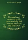 The producer.s marketing guide, the connecting link between producer and consumer - Grover Cleveland Tarman