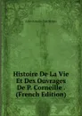 Histoire De La Vie Et Des Ouvrages De P. Corneille . (French Edition) - Jules-Antoine Taschereau