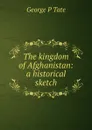 The kingdom of Afghanistan: a historical sketch - George P Tate