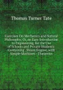 Exercises On Mechanics and Natural Philosophy, Or, an Easy Introduction to Engineering, for the Use of Schools and Private Students: Containing . Steam Engine, with Simple Machines : Theorems - Thomas Turner Tate