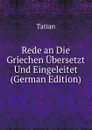 Rede an Die Griechen Ubersetzt Und Eingeleitet (German Edition) - Tatian