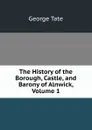 The History of the Borough, Castle, and Barony of Alnwick, Volume 1 - George Tate